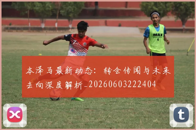 本泽马最新动态：转会传闻与未来去向深度解析_20260603222404