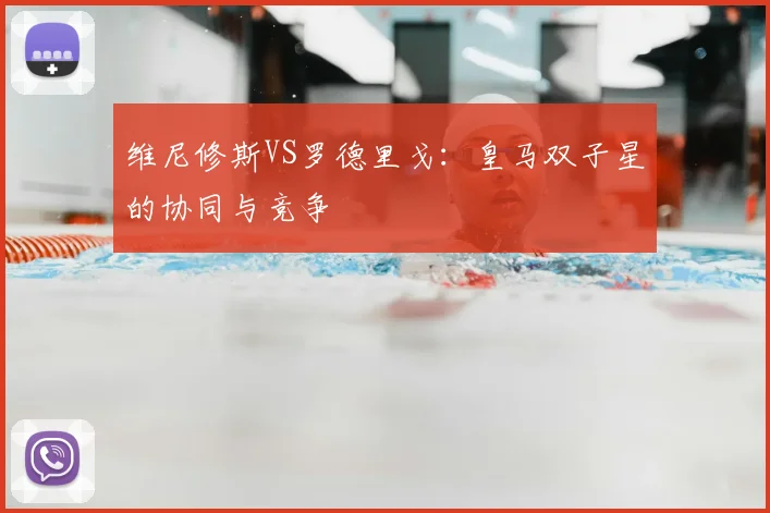 维尼修斯VS罗德里戈：皇马双子星的协同与竞争
