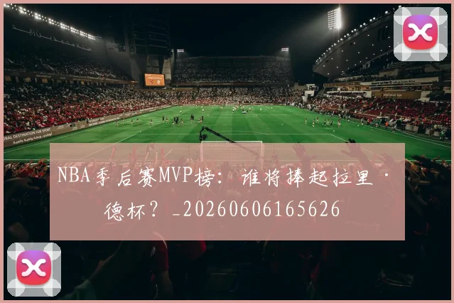 NBA季后赛MVP榜：谁将捧起拉里·伯德杯？_20260606165626