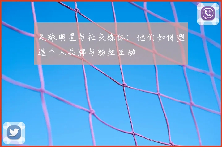足球明星与社交媒体：他们如何塑造个人品牌与粉丝互动