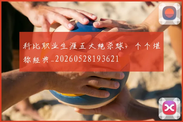 科比职业生涯五大绝杀球，个个堪称经典_20260528193621