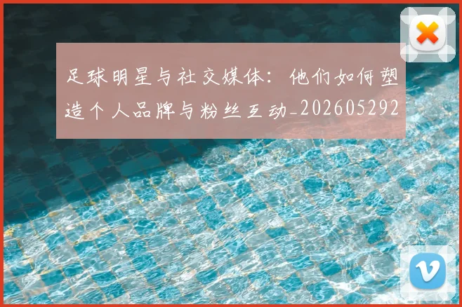 足球明星与社交媒体：他们如何塑造个人品牌与粉丝互动_20260529200809_20260610170317
