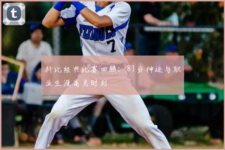 科比经典比赛回顾：81分神迹与职业生涯高光时刻