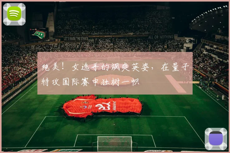 绝美！女选手的飒爽英姿，在量子特攻国际赛中独树一帜