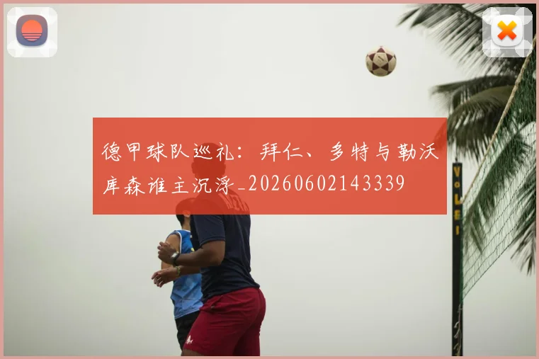 德甲球队巡礼：拜仁、多特与勒沃库森谁主沉浮_20260602143339