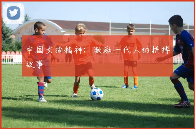中国女排精神:激励一代人的拼搏故事