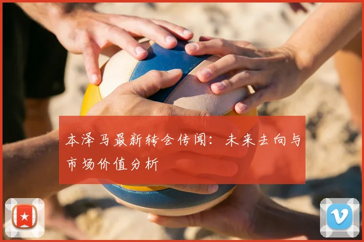 本泽马最新转会传闻：未来去向与市场价值分析