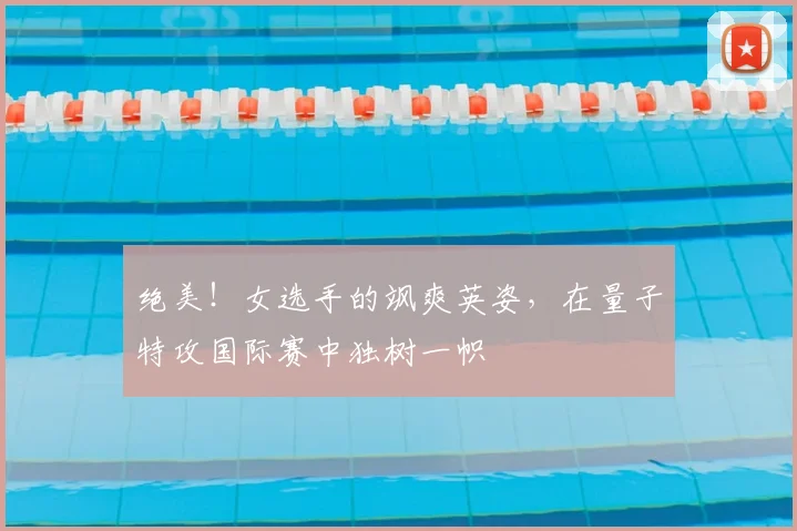 绝美！女选手的飒爽英姿，在量子特攻国际赛中独树一帜