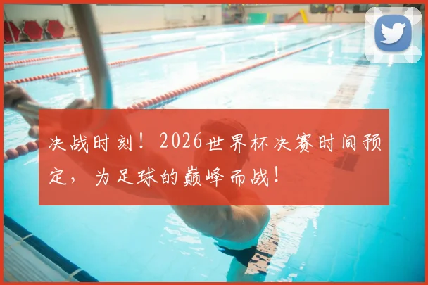 决战时刻！2026世界杯决赛时间预定，为足球的巅峰而战！